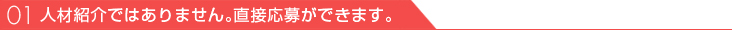 01、人材紹介ではありません｡直接応募ができます。